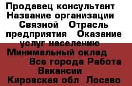 Продавец-консультант › Название организации ­ Связной › Отрасль предприятия ­ Оказание услуг населению › Минимальный оклад ­ 35 500 - Все города Работа » Вакансии   . Кировская обл.,Лосево д.